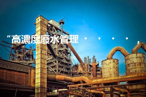 “高濃度廢水管理，綠色環(huán)保新篇章”